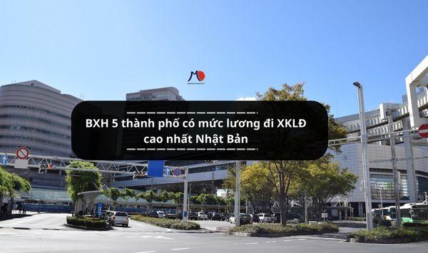 BXH 5 thành phố có mức lương đi XKLĐ cao nhất Nhật Bản