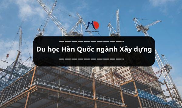 Du học Hàn Quốc ngành Xây dựng - Xây dựng giấc mơ, kiến tạo sự nghiệp